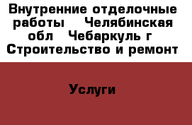 Внутренние отделочные работы: - Челябинская обл., Чебаркуль г. Строительство и ремонт » Услуги   . Челябинская обл.,Чебаркуль г.